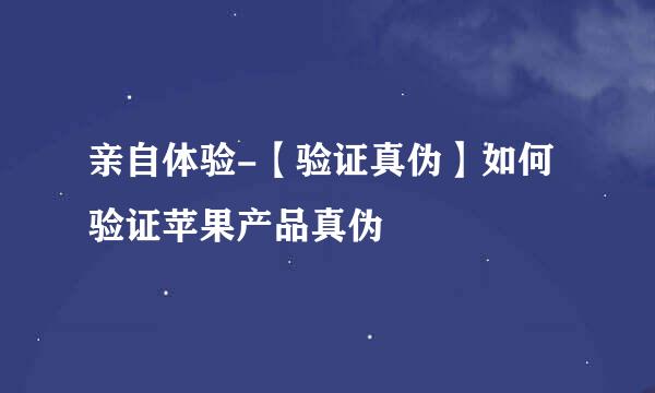 亲自体验-【验证真伪】如何验证苹果产品真伪