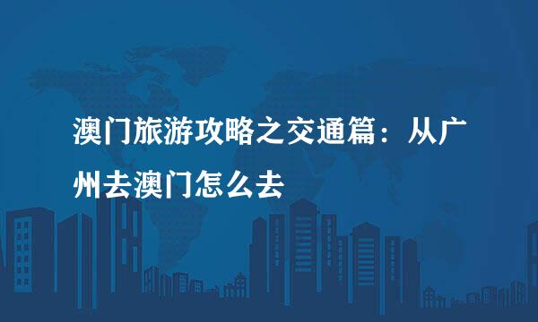澳门旅游攻略之交通篇：从广州去澳门怎么去