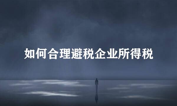 如何合理避税企业所得税