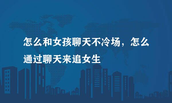 怎么和女孩聊天不冷场，怎么通过聊天来追女生
