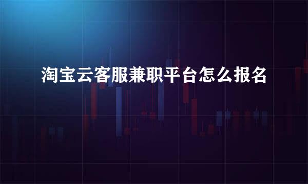 淘宝云客服兼职平台怎么报名