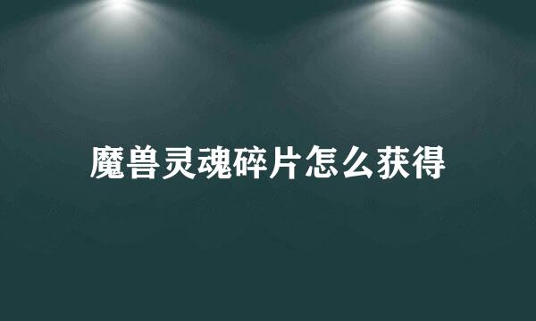 魔兽灵魂碎片怎么获得