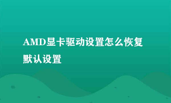 AMD显卡驱动设置怎么恢复默认设置