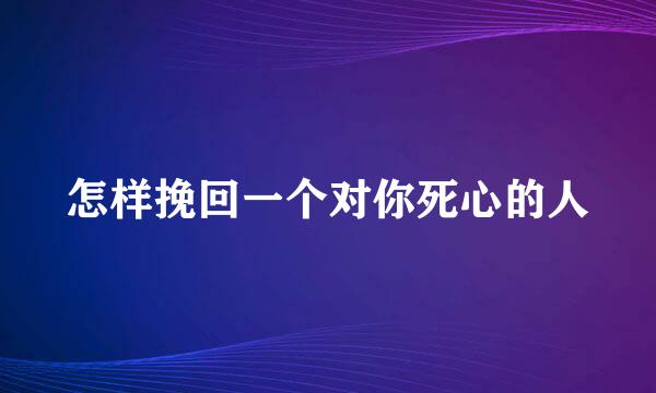 怎样挽回一个对你死心的人
