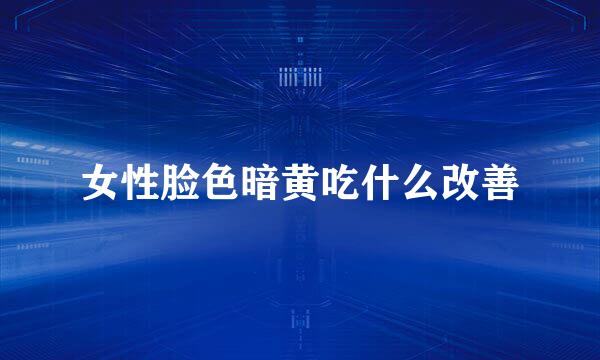 女性脸色暗黄吃什么改善