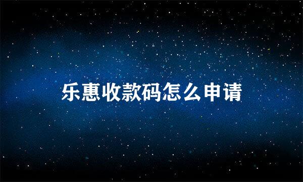 乐惠收款码怎么申请