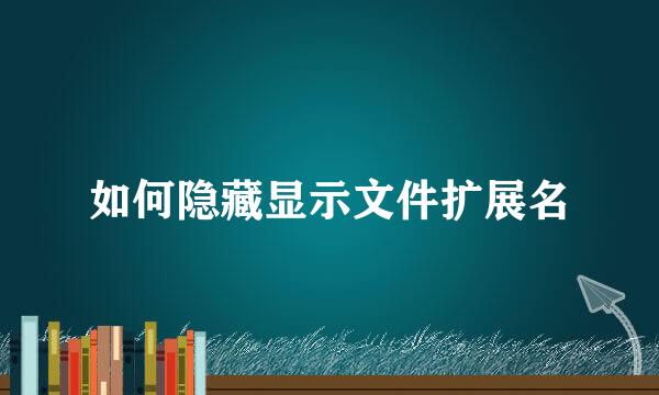 如何隐藏显示文件扩展名