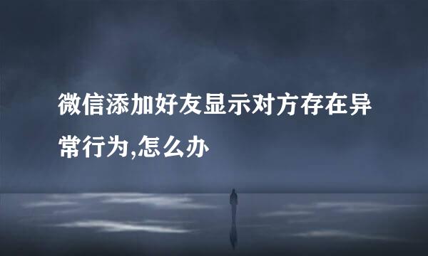 微信添加好友显示对方存在异常行为,怎么办