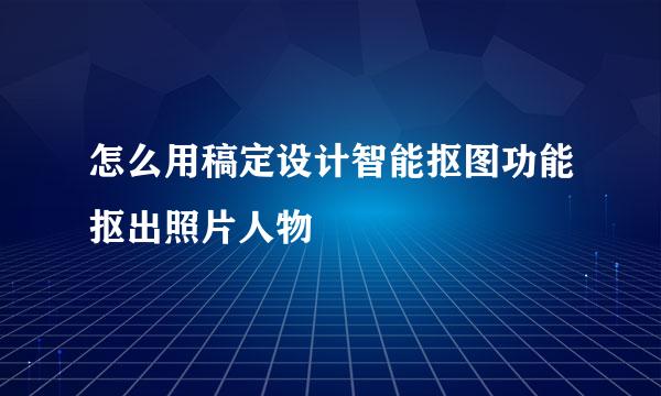 怎么用稿定设计智能抠图功能抠出照片人物