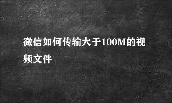微信如何传输大于100M的视频文件
