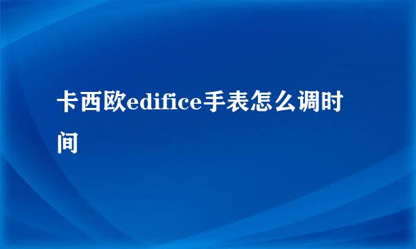 卡西欧edifice手表怎么调时间