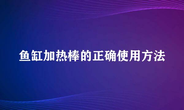 鱼缸加热棒的正确使用方法
