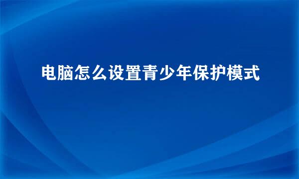 电脑怎么设置青少年保护模式