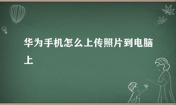 华为手机怎么上传照片到电脑上