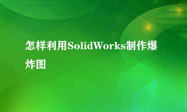 怎样利用SolidWorks制作爆炸图