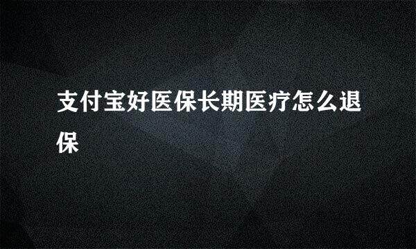 支付宝好医保长期医疗怎么退保