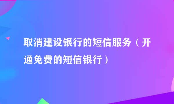 取消建设银行的短信服务（开通免费的短信银行）