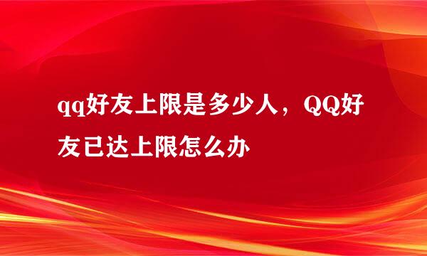qq好友上限是多少人，QQ好友已达上限怎么办