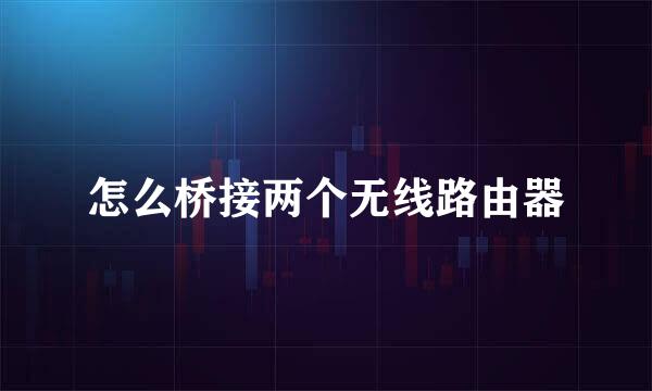 怎么桥接两个无线路由器