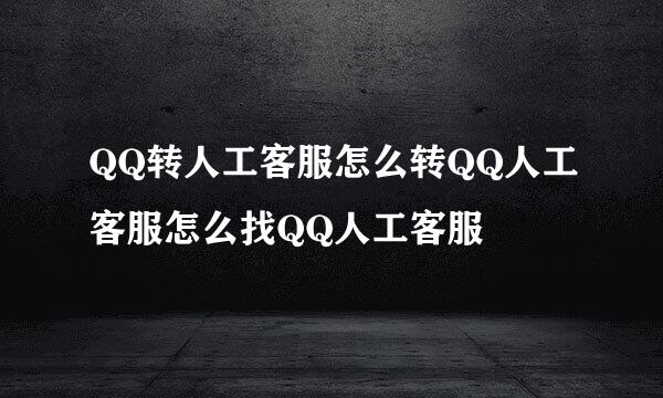 QQ转人工客服怎么转QQ人工客服怎么找QQ人工客服