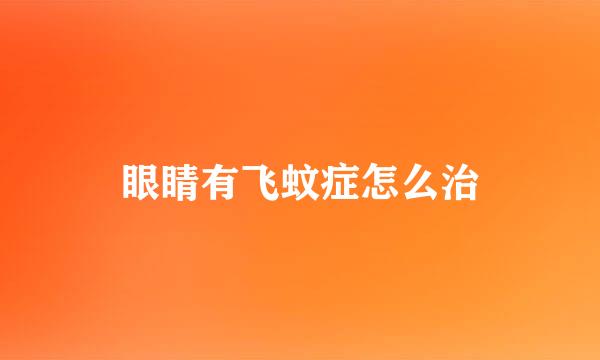 眼睛有飞蚊症怎么治