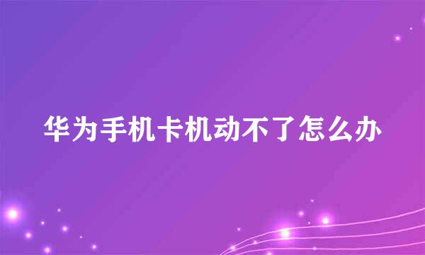 华为手机卡机动不了怎么办