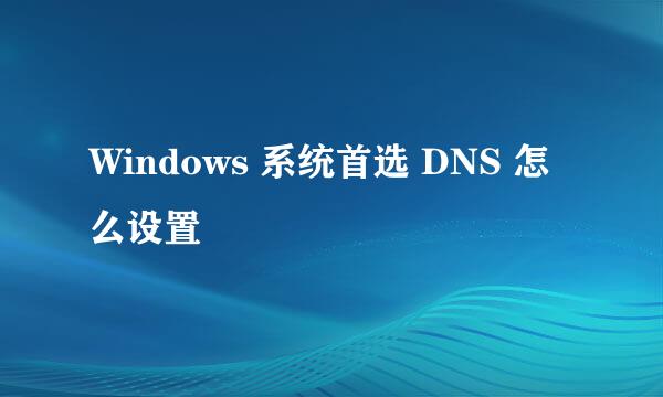 Windows 系统首选 DNS 怎么设置