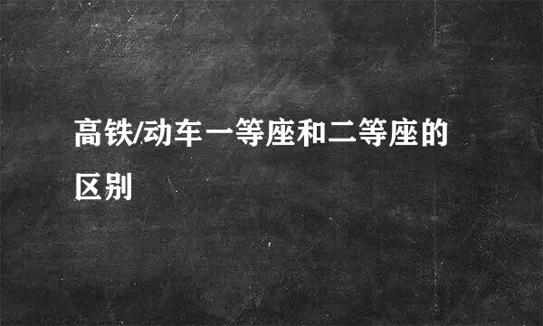 高铁/动车一等座和二等座的区别