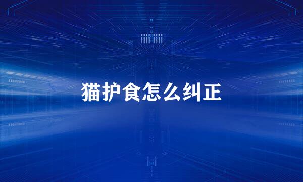 猫护食怎么纠正