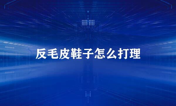 反毛皮鞋子怎么打理