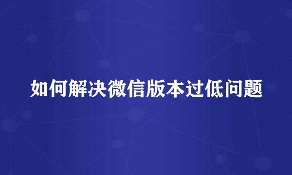 如何解决微信版本过低问题