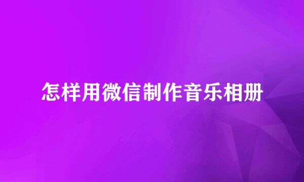 怎样用微信制作音乐相册