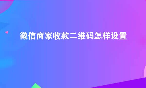 微信商家收款二维码怎样设置