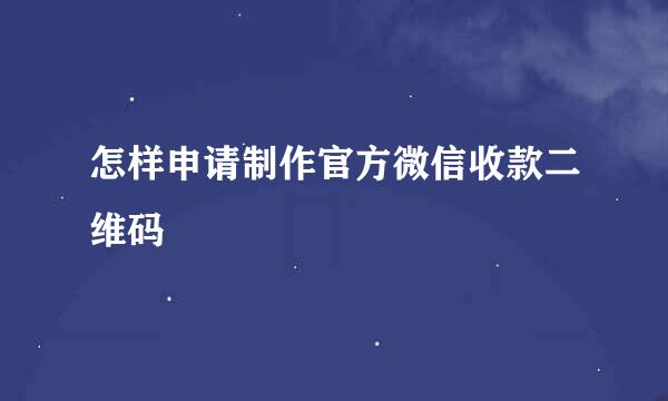 怎样申请制作官方微信收款二维码