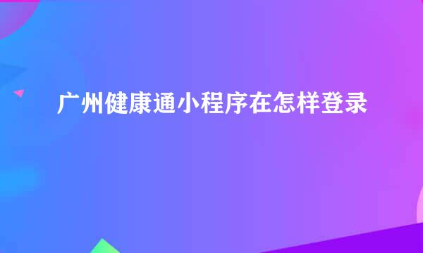 广州健康通小程序在怎样登录