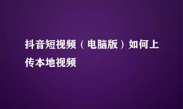 抖音短视频（电脑版）如何上传本地视频