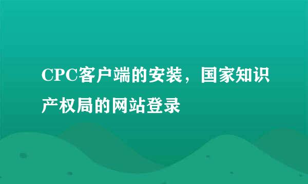CPC客户端的安装，国家知识产权局的网站登录