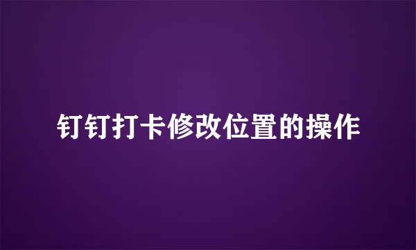 钉钉打卡修改位置的操作