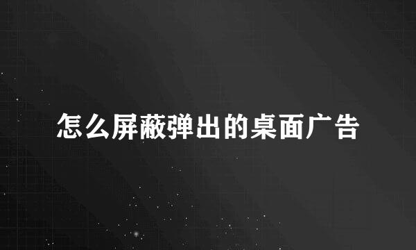 怎么屏蔽弹出的桌面广告