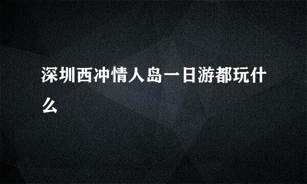 深圳西冲情人岛一日游都玩什么