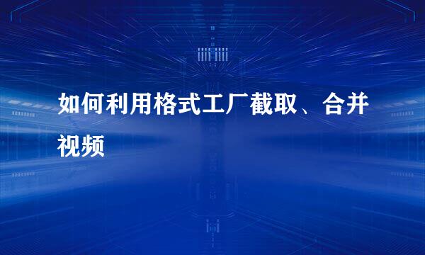 如何利用格式工厂截取、合并视频