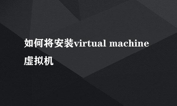如何将安装virtual machine 虚拟机