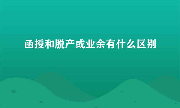 函授和脱产或业余有什么区别