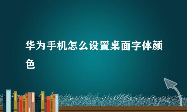 华为手机怎么设置桌面字体颜色