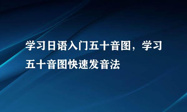 学习日语入门五十音图，学习五十音图快速发音法