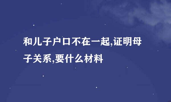 和儿子户口不在一起,证明母子关系,要什么材料