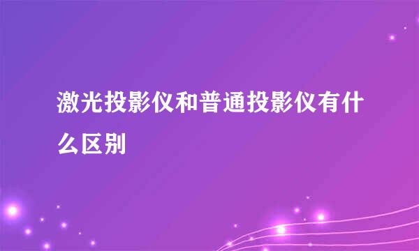 激光投影仪和普通投影仪有什么区别