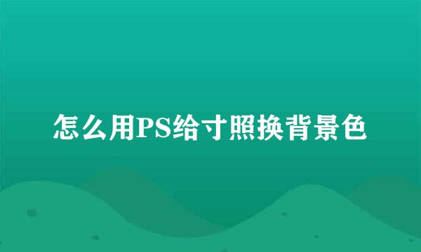 怎么用PS给寸照换背景色