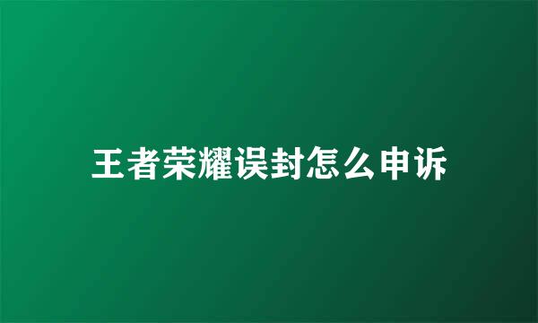 王者荣耀误封怎么申诉