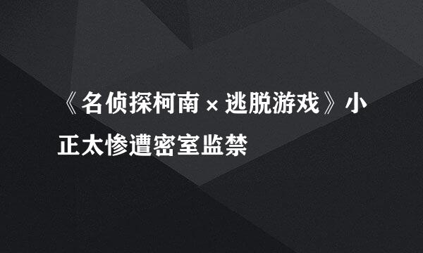 《名侦探柯南×逃脱游戏》小正太惨遭密室监禁